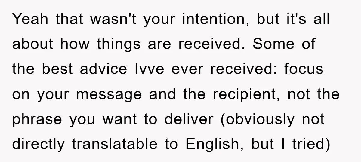 Yeah that wasn't your intention, but it's all about how things are received. Some of the best advice Ivve ever received: focus on your message and the recipient, not the...
