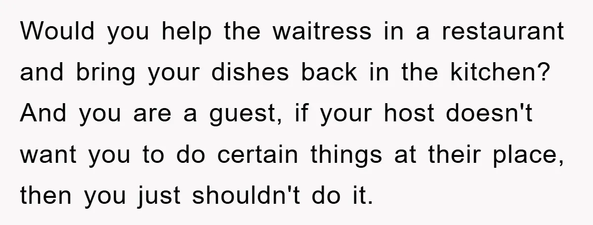 Would you help the waitress in a restaurant and bring your dishes back in the kitchen? And you are a guest, if your host doesn't want you to do certain...