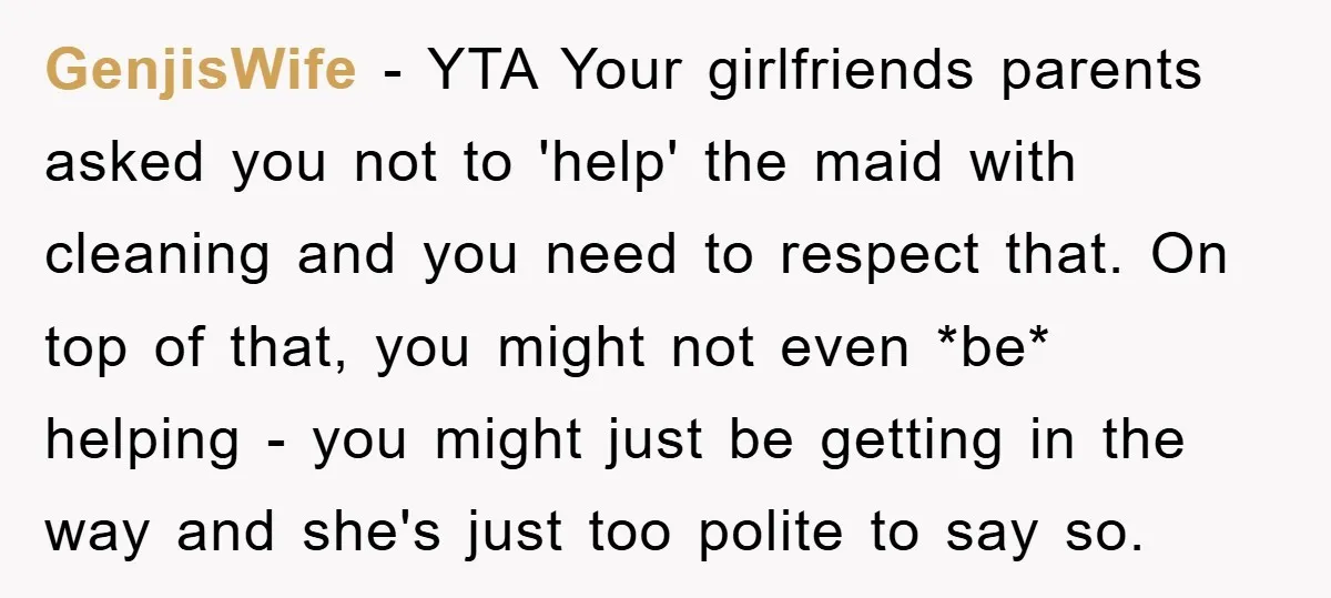 GenjisWife − YTA Your girlfriends parents asked you not to 'help' the maid with cleaning and you need to respect that. On top of that, you might not even *be*...