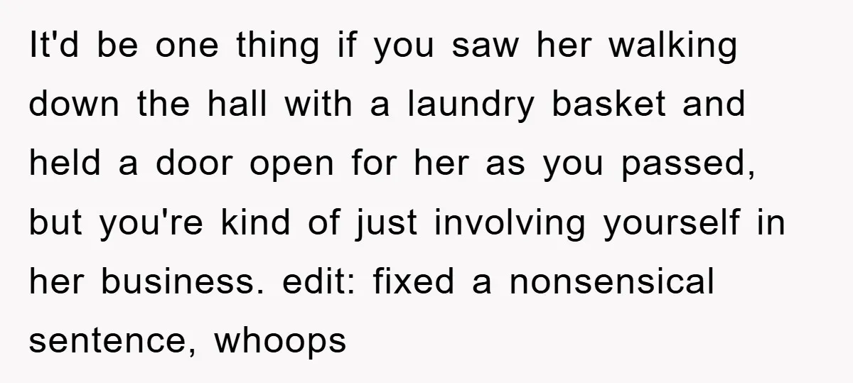 It'd be one thing if you saw her walking down the hall with a laundry basket and held a door open for her as you passed, but you're kind of...