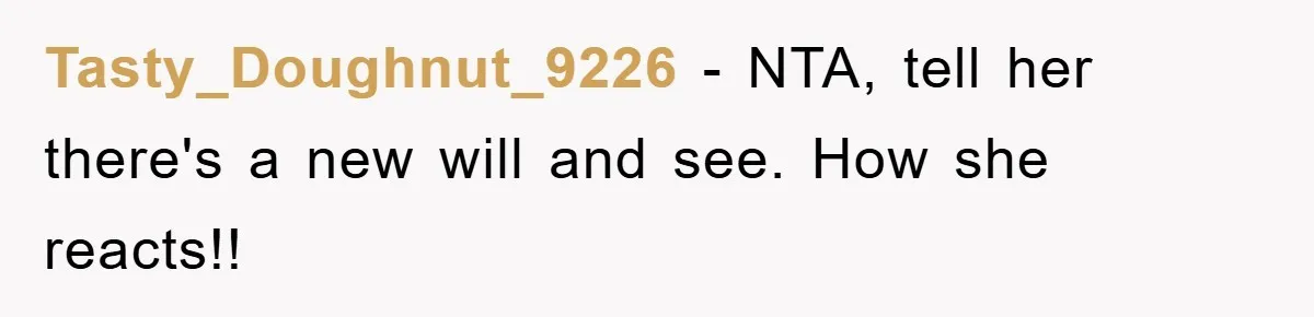 Tasty_Doughnut_9226 − NTA, tell her there's a new will and see. How she reacts!!