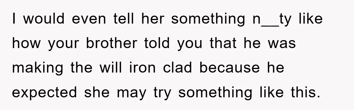 I would even tell her something n__ty like how your brother told you that he was making the will iron clad because he expected she may try something like this.