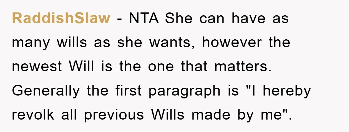 RaddishSlaw − NTA She can have as many wills as she wants, however the newest Will is the one that matters. Generally the first paragraph is "I hereby revolk all...