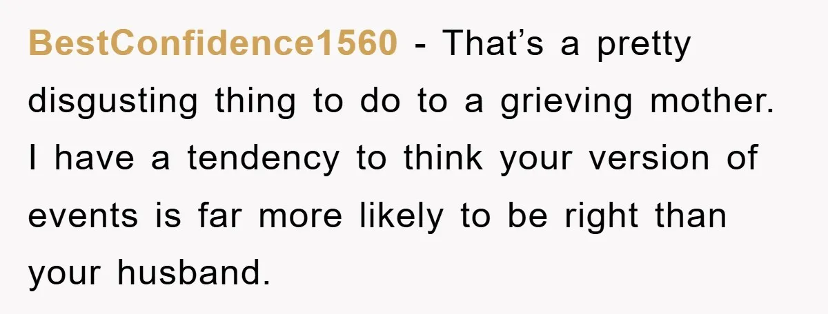BestConfidence1560 − That’s a pretty disgusting thing to do to a grieving mother. I have a tendency to think your version of events is far more likely to be right...
