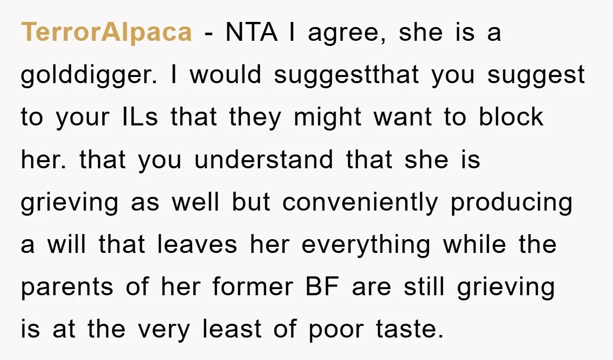 TerrorAlpaca − NTA I agree, she is a golddigger. I would suggestthat you suggest to your ILs that they might want to block her. that you understand that she is...