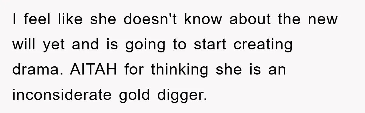 I feel like she doesn't know about the new will yet and is going to start creating drama. AITAH for thinking she is an inconsiderate gold digger.