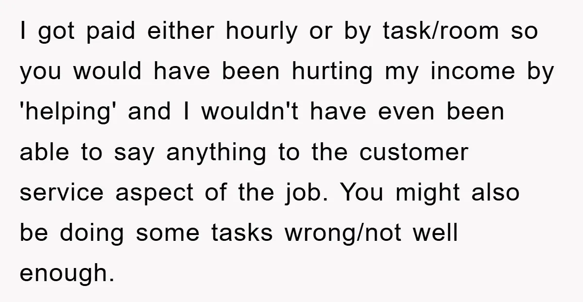 I got paid either hourly or by task/room so you would have been hurting my income by 'helping' and I wouldn't have even been able to say anything to the...
