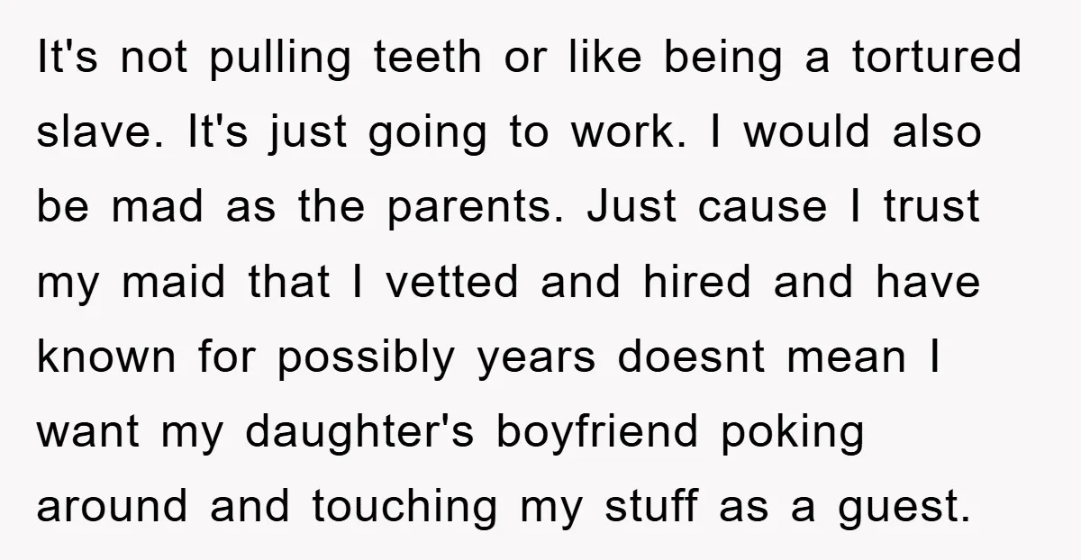 It's not pulling teeth or like being a tortured slave. It's just going to work. I would also be mad as the parents. Just cause I trust my maid that...