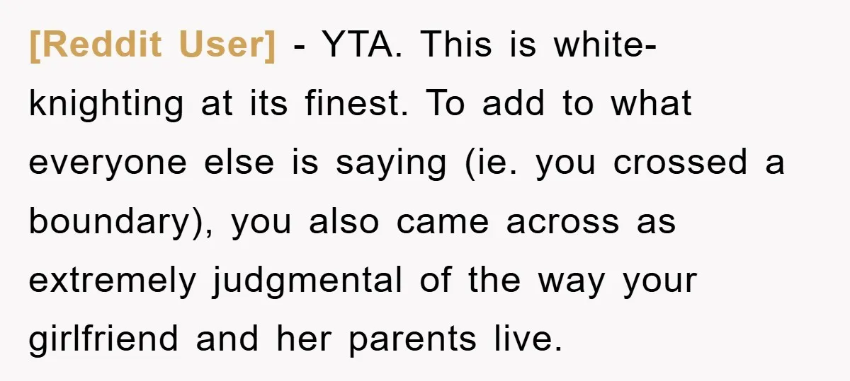 [Reddit User] − YTA. This is white-knighting at its finest. To add to what everyone else is saying (ie. you crossed a boundary), you also came across as extremely judgmental...