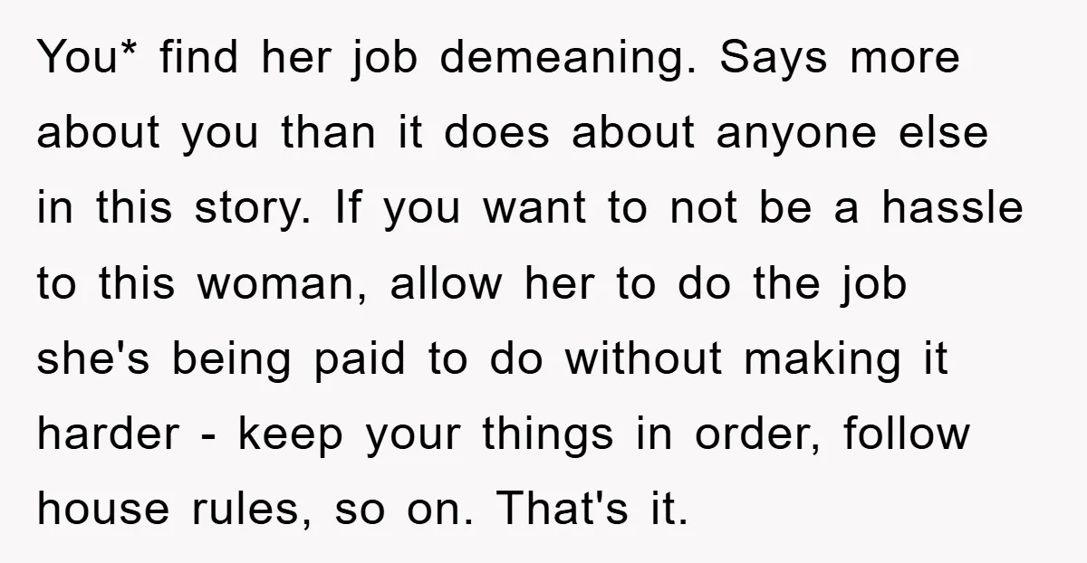 You* find her job demeaning. Says more about you than it does about anyone else in this story. If you want to not be a hassle to this woman, allow...