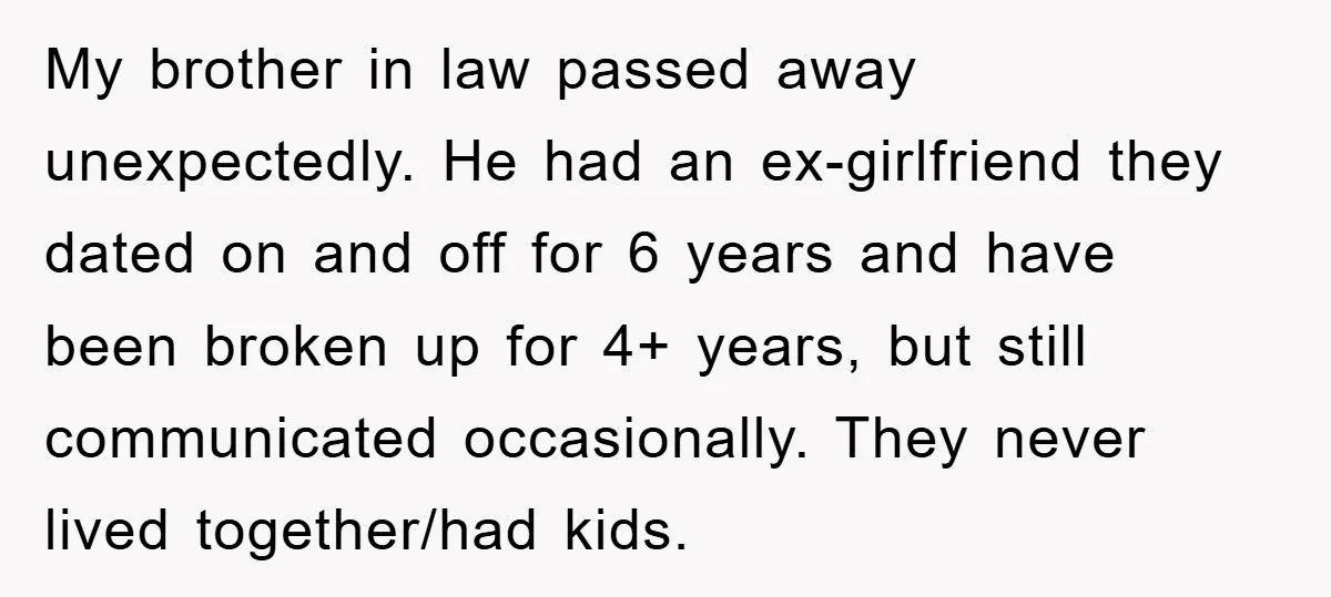My brother in law passed away unexpectedly. He had an ex-girlfriend they dated on and off for 6 years and have been broken up for 4+ years, but still communicated...