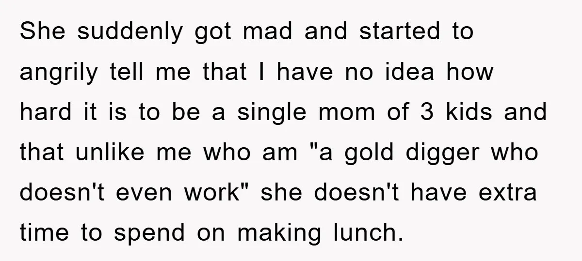 She suddenly got mad and started to angrily tell me that I have no idea how hard it is to be a single mom of 3 kids and that unlike...