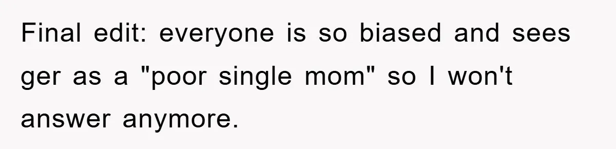 Final edit: everyone is so biased and sees ger as a "poor single mom" so I won't answer anymore.