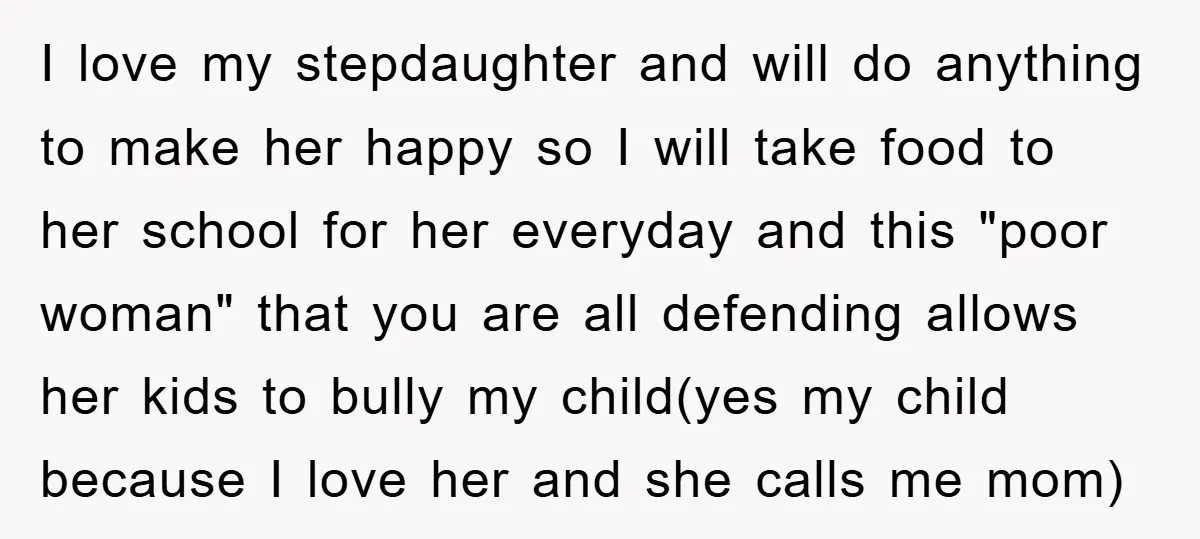 I love my stepdaughter and will do anything to make her happy so I will take food to her school for her everyday and this "poor woman" that you are...