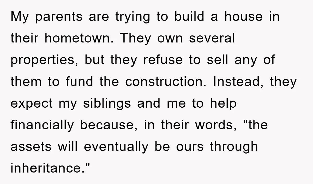 My parents are trying to build a house in their hometown. They own several properties, but they refuse to sell any of them to fund the construction. Instead, they expect...
