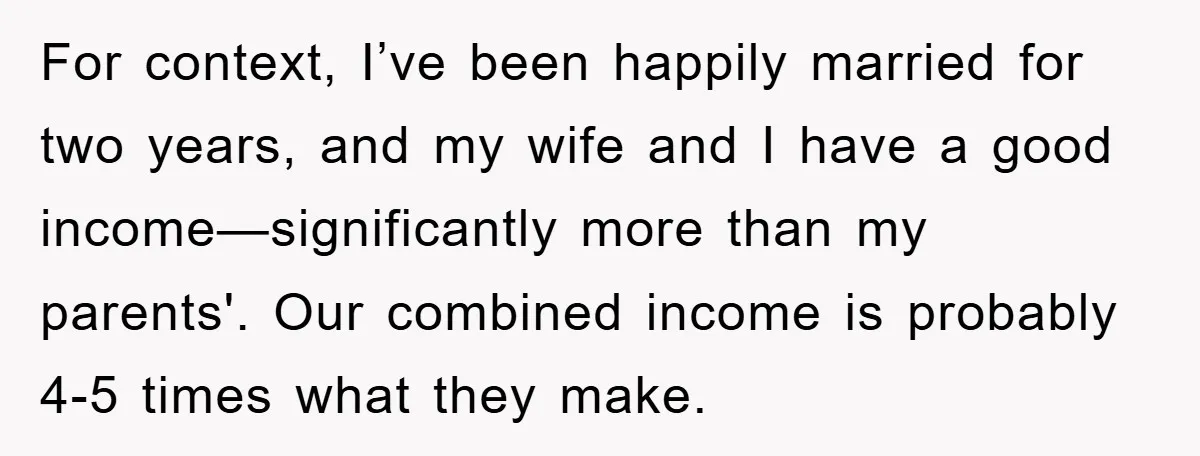 For context, I’ve been happily married for two years, and my wife and I have a good income—significantly more than my parents'. Our combined income is probably 4-5 times what...