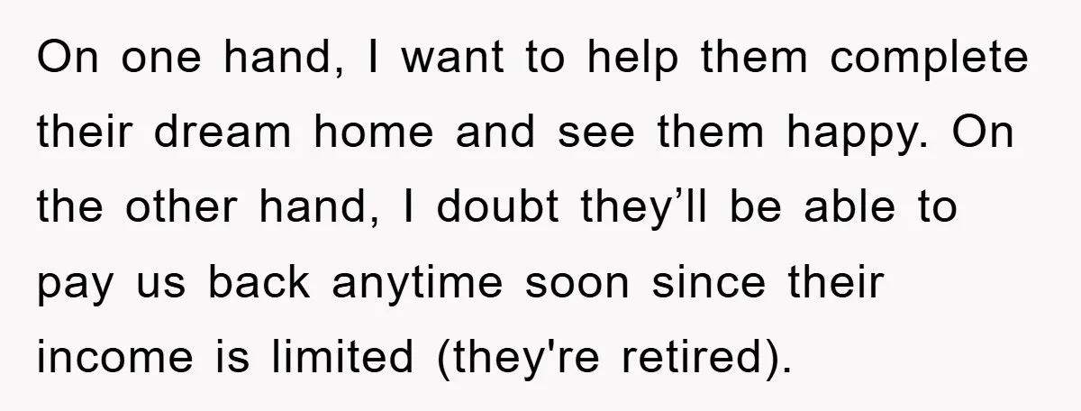 On one hand, I want to help them complete their dream home and see them happy. On the other hand, I doubt they’ll be able to pay us back anytime...