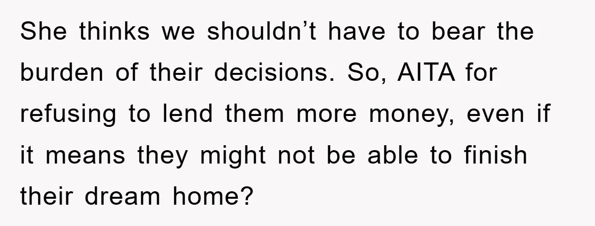 She thinks we shouldn’t have to bear the burden of their decisions. So, AITA for refusing to lend them more money, even if it means they might not be able...