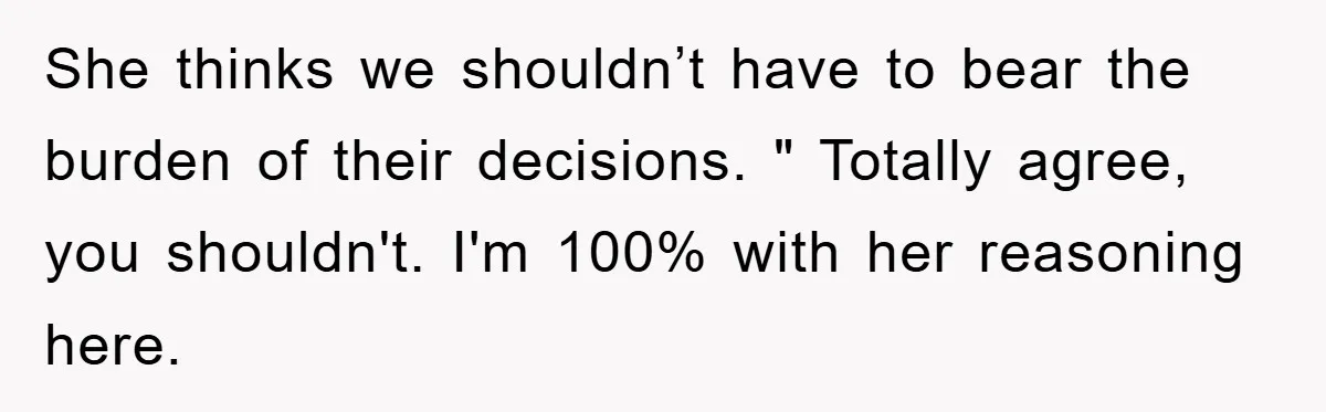She thinks we shouldn’t have to bear the burden of their decisions. " Totally agree, you shouldn't. I'm 100% with her reasoning here.