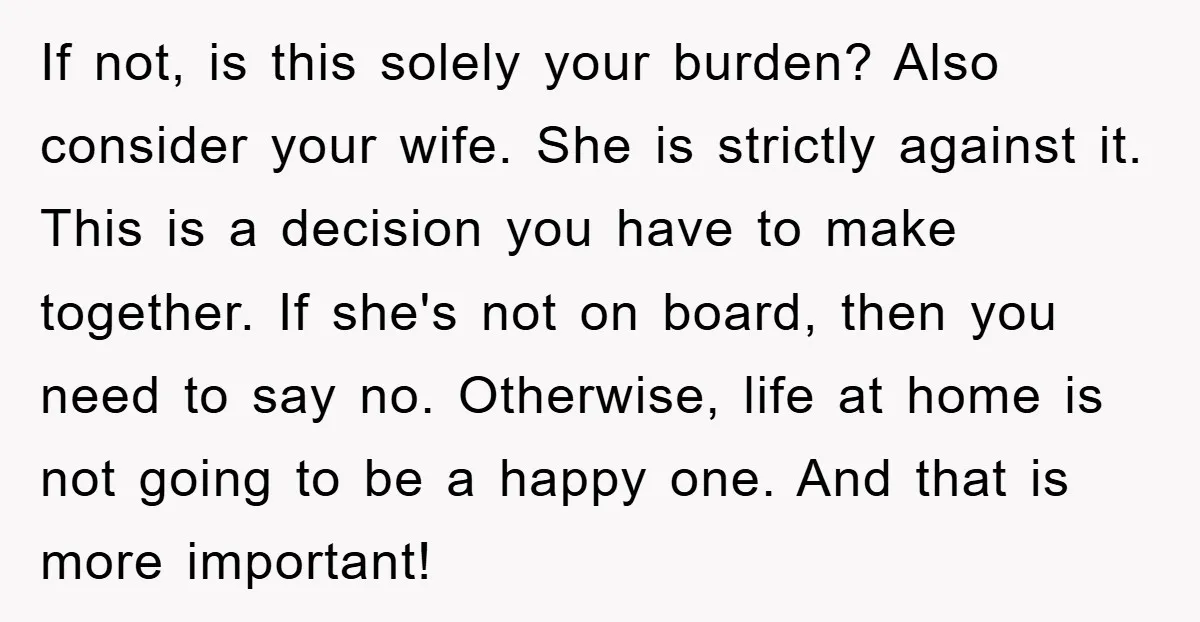 If not, is this solely your burden? Also consider your wife. She is strictly against it. This is a decision you have to make together. If she's not on board,...