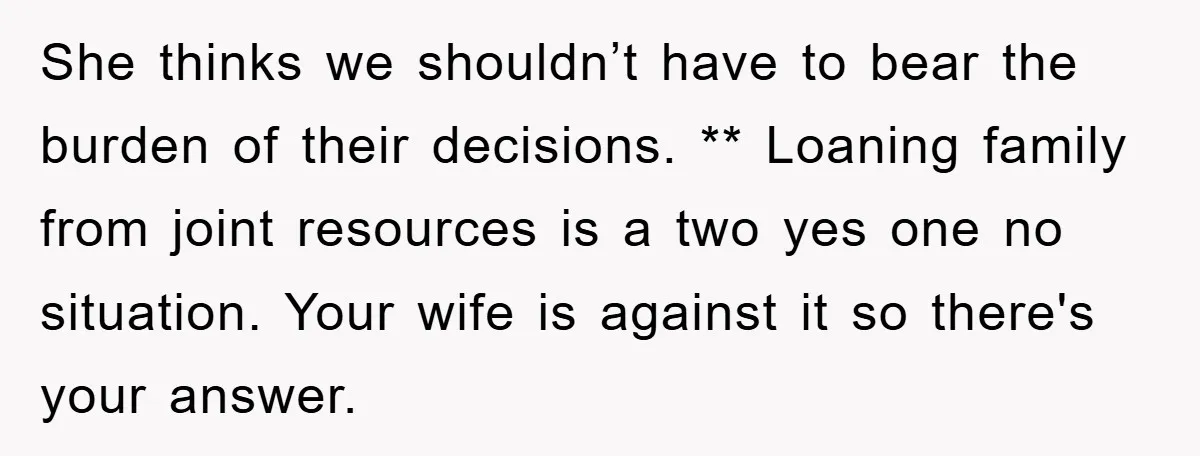 She thinks we shouldn’t have to bear the burden of their decisions. ** Loaning family from joint resources is a two yes one no situation. Your wife is against it...