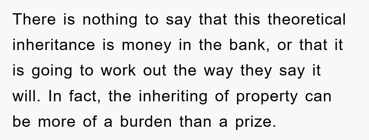 There is nothing to say that this theoretical inheritance is money in the bank, or that it is going to work out the way they say it will. In fact,...