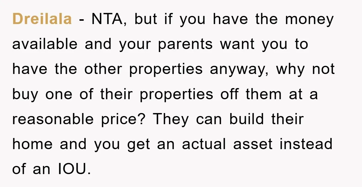 Dreilala − NTA, but if you have the money available and your parents want you to have the other properties anyway, why not buy one of their properties off them...