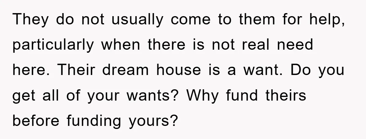 They do not usually come to them for help, particularly when there is not real need here. Their dream house is a want. Do you get all of your wants?...