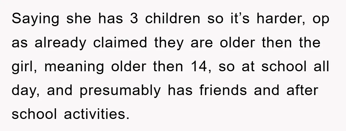 Saying she has 3 children so it’s harder, op as already claimed they are older then the girl, meaning older then 14, so at school all day, and presumably has...