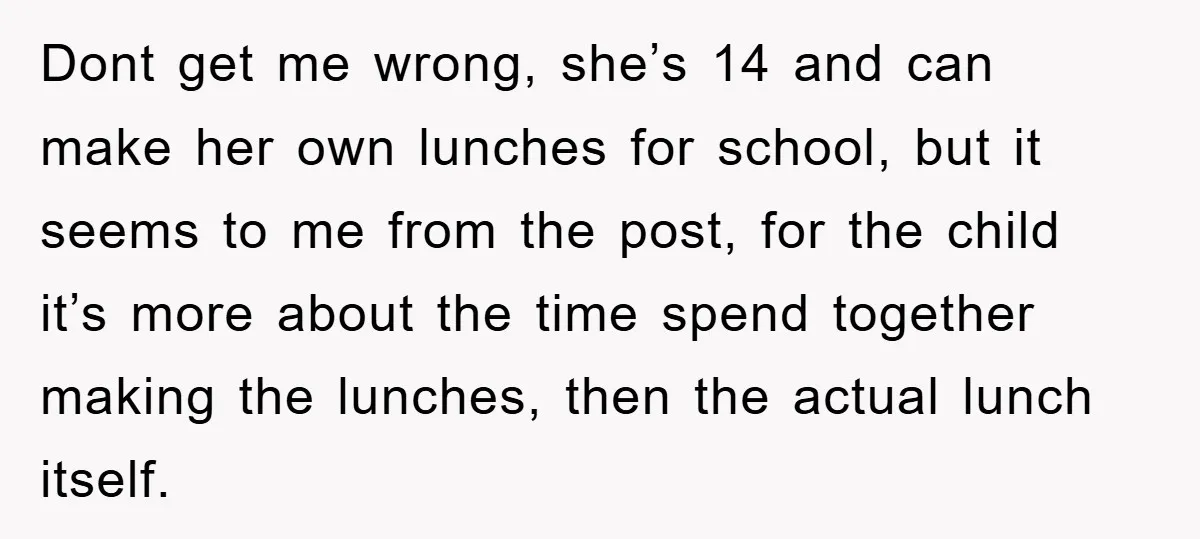 Dont get me wrong, she’s 14 and can make her own lunches for school, but it seems to me from the post, for the child it’s more about the time...