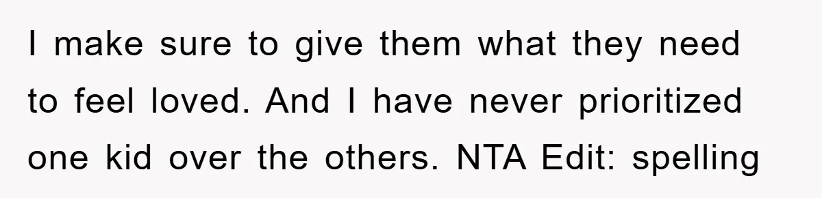 I make sure to give them what they need to feel loved. And I have never prioritized one kid over the others. NTA Edit: spelling