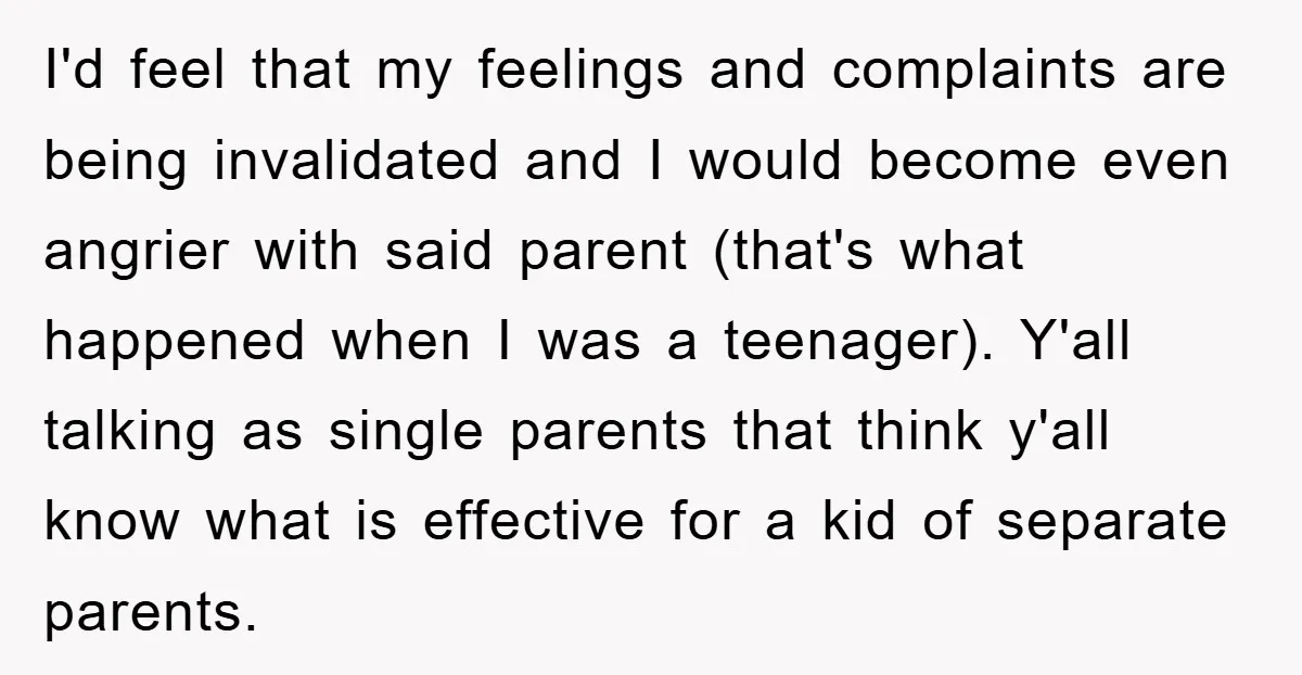 I'd feel that my feelings and complaints are being invalidated and I would become even angrier with said parent (that's what happened when I was a teenager). Y'all talking as...