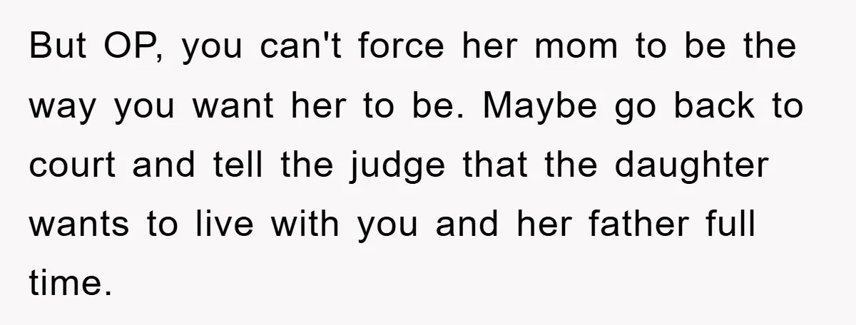 But OP, you can't force her mom to be the way you want her to be. Maybe go back to court and tell the judge that the daughter wants to...