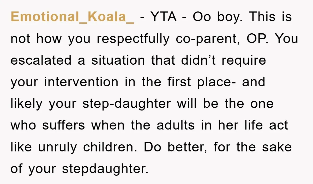 Emotional_Koala_ − YTA - Oo boy. This is not how you respectfully co-parent, OP. You escalated a situation that didn’t require your intervention in the first place- and likely your...