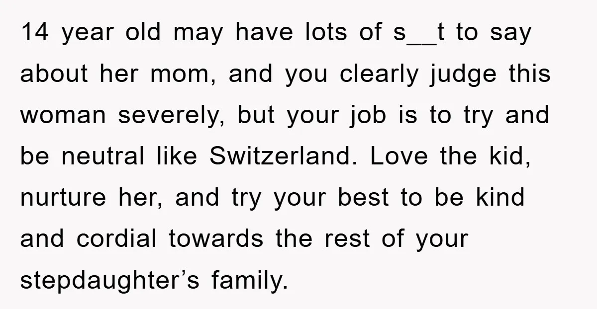 14 year old may have lots of s__t to say about her mom, and you clearly judge this woman severely, but your job is to try and be neutral like...