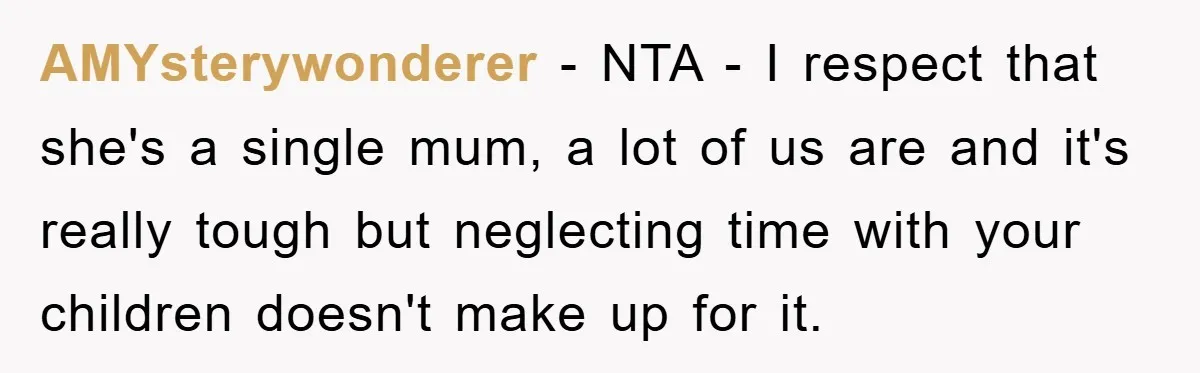 AMYsterywonderer − NTA - I respect that she's a single mum, a lot of us are and it's really tough but neglecting time with your children doesn't make up for...