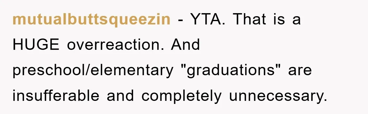 mutualbuttsqueezin − YTA. That is a HUGE overreaction. And preschool/elementary "graduations" are insufferable and completely unnecessary.