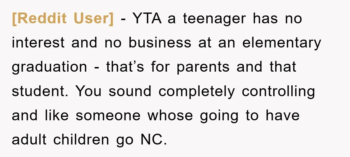 [Reddit User] − YTA a teenager has no interest and no business at an elementary graduation - that’s for parents and that student. You sound completely controlling and like someone...