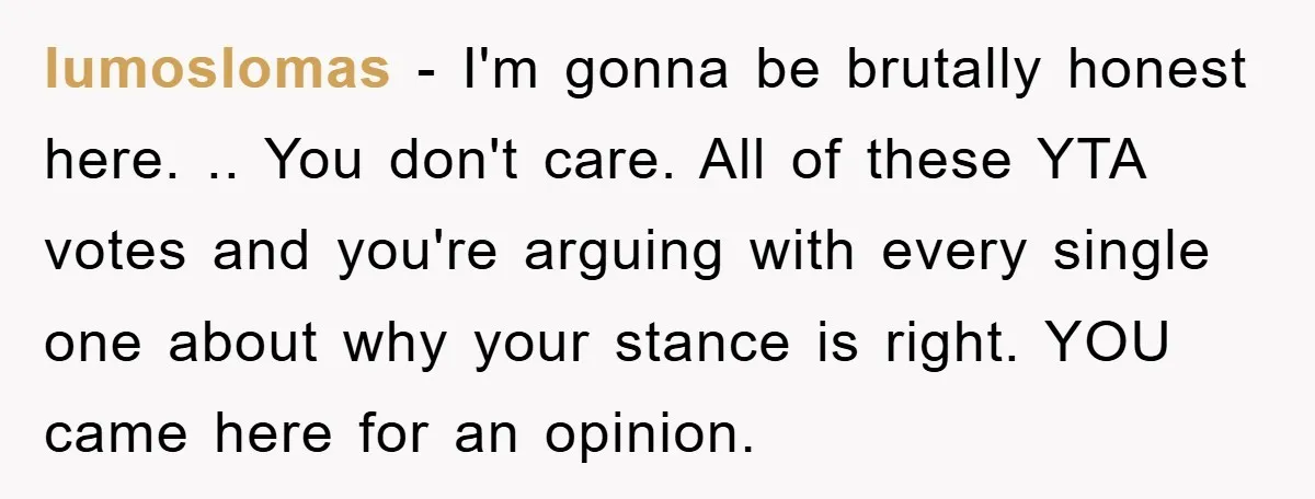 lumoslomas − I'm gonna be brutally honest here. .. You don't care. All of these YTA votes and you're arguing with every single one about why your stance is right....