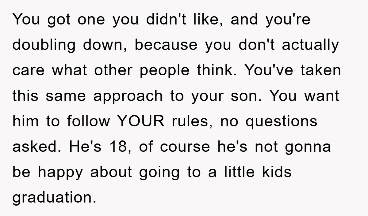 You got one you didn't like, and you're doubling down, because you don't actually care what other people think. You've taken this same approach to your son. You want him...