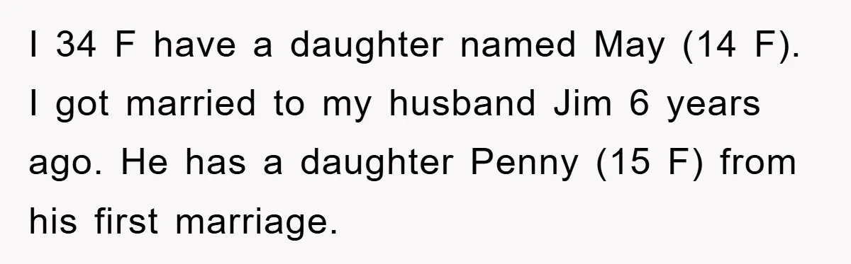 I 34 F have a daughter named May (14 F). I got married to my husband Jim 6 years ago. He has a daughter Penny (15 F) from his first...
