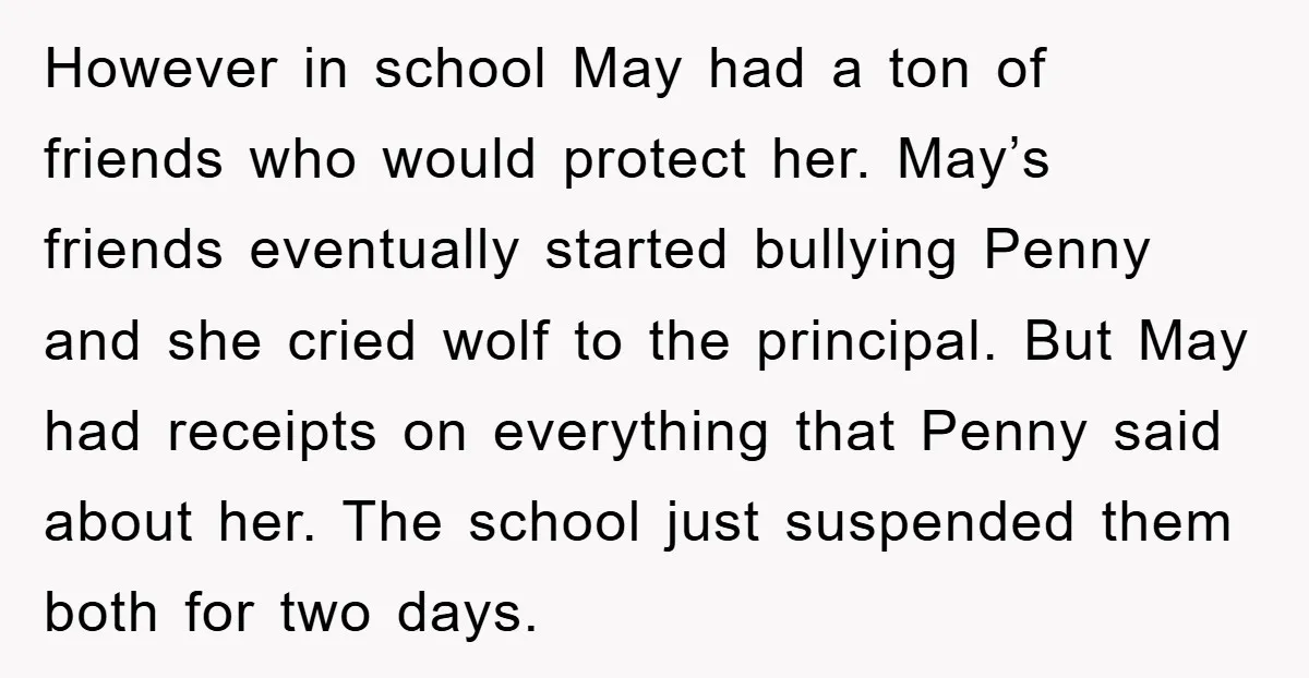 However in school May had a ton of friends who would protect her. May’s friends eventually started bullying Penny and she cried wolf to the principal. But May had receipts...
