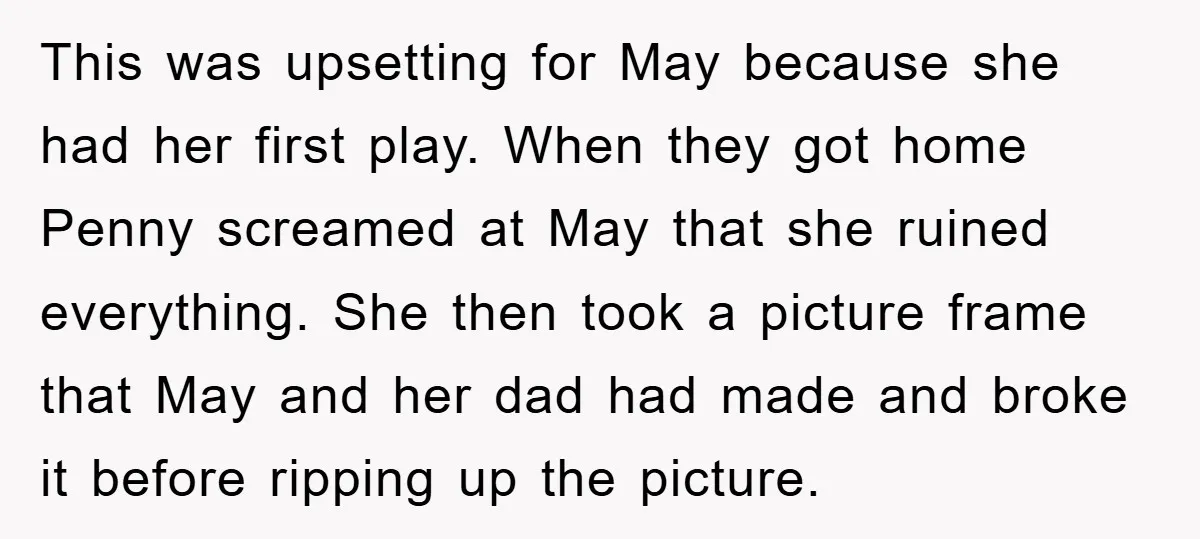 This was upsetting for May because she had her first play. When they got home Penny screamed at May that she ruined everything. She then took a picture frame that...