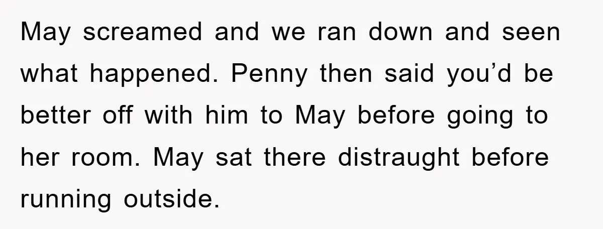 May screamed and we ran down and seen what happened. Penny then said you’d be better off with him to May before going to her room. May sat there distraught...