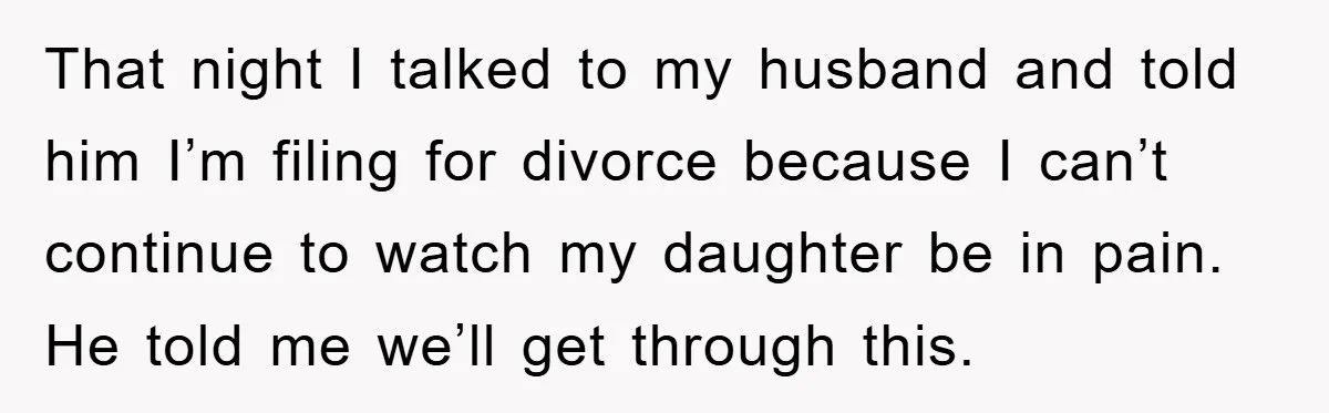 That night I talked to my husband and told him I’m filing for divorce because I can’t continue to watch my daughter be in pain. He told me we’ll get...