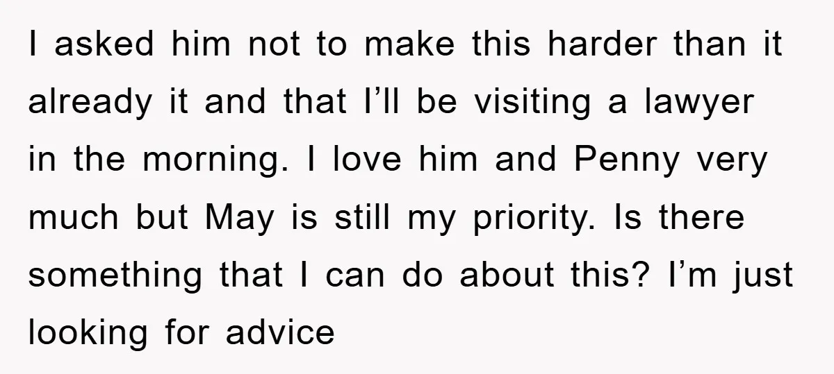 I asked him not to make this harder than it already it and that I’ll be visiting a lawyer in the morning. I love him and Penny very much but...