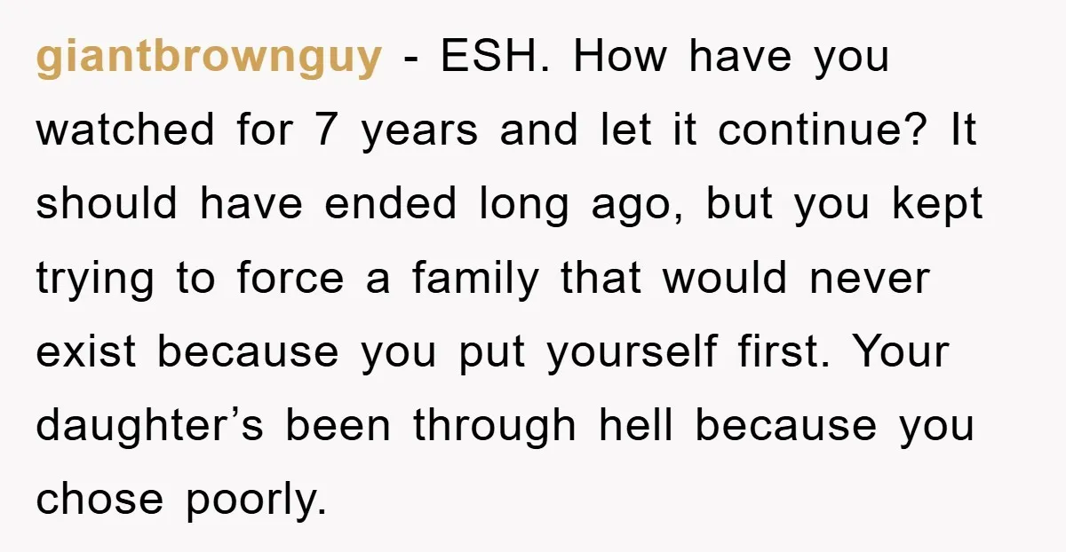 giantbrownguy − ESH. How have you watched for 7 years and let it continue? It should have ended long ago, but you kept trying to force a family that would...
