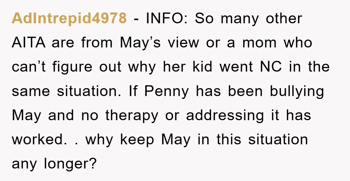 AdIntrepid4978 − INFO: So many other AITA are from May’s view or a mom who can’t figure out why her kid went NC in the same situation. If Penny has...