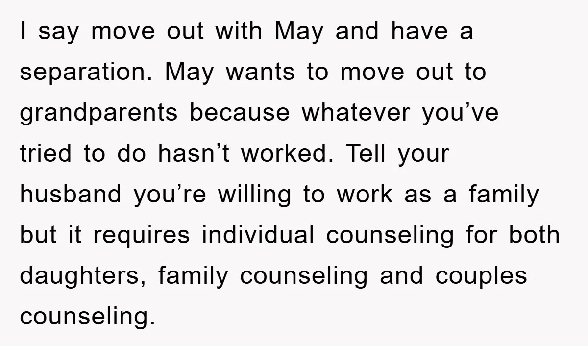 I say move out with May and have a separation. May wants to move out to grandparents because whatever you’ve tried to do hasn’t worked. Tell your husband you’re willing...