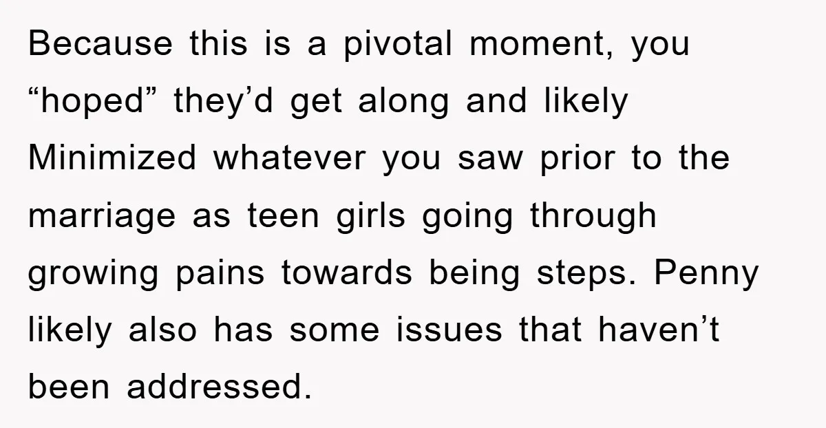 Because this is a pivotal moment, you “hoped” they’d get along and likely Minimized whatever you saw prior to the marriage as teen girls going through growing pains towards being...